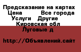 Предсказание на картах › Цена ­ 200 - Все города Услуги » Другие   . Кировская обл.,Луговые д.